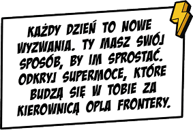 Każdy dzień to nowe wyzwania. Ty masz swój sposób, by im sprostać. Odkryj supermoce, które budzą się w Tobie za kierownicą Opla Frontery.