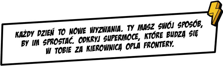 Każdy dzień to nowe wyzwania. Ty masz swój sposób, by im sprostać. Odkryj supermoce, które budzą się w Tobie za kierownicą Opla Frontery.